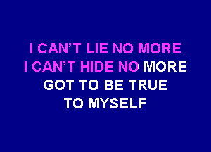 I CANT LIE NO MORE
I CANT HIDE NO MORE

GOT TO BE TRUE
TO MYSELF