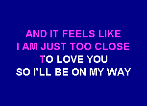 AND IT FEELS LIKE
I AM JUST TOO CLOSE

TO LOVE YOU
SO PLL BE ON MY WAY