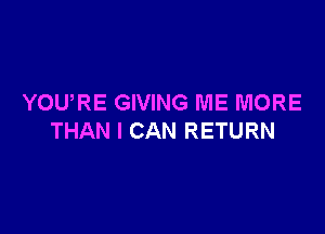 YOURE GIVING ME MORE

THAN I CAN RETURN