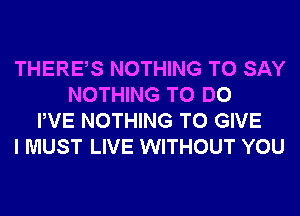 THERES NOTHING TO SAY
NOTHING TO DO
PVE NOTHING TO GIVE
I MUST LIVE WITHOUT YOU