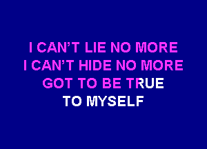 I CANT LIE NO MORE
I CANT HIDE NO MORE

GOT TO BE TRUE
TO MYSELF