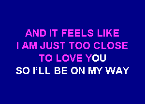 AND IT FEELS LIKE
I AM JUST TOO CLOSE

TO LOVE YOU
SO PLL BE ON MY WAY