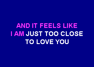 AND IT FEELS LIKE

IAM JUST TOO CLOSE
TO LOVE YOU