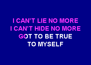 I CANT LIE NO MORE
I CANT HIDE NO MORE

GOT TO BE TRUE
TO MYSELF