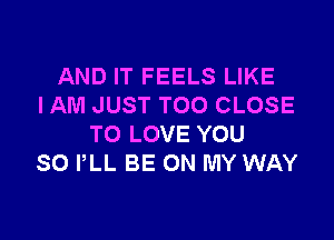 AND IT FEELS LIKE
I AM JUST TOO CLOSE

TO LOVE YOU
SO PLL BE ON MY WAY