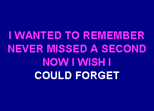 IWANTED TO REMEMBER
NEVER MISSED A SECOND
NOW I WISH I
COULD FORGET