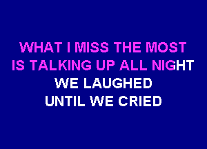 WHAT I MISS THE MOST
IS TALKING UP ALL NIGHT
WE LAUGHED
UNTIL WE CRIED