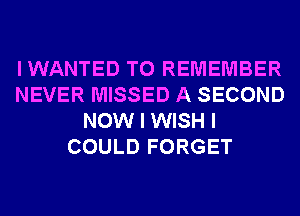 IWANTED TO REMEMBER
NEVER MISSED A SECOND
NOW I WISH I
COULD FORGET