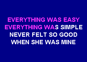 EVERYTHING WAS EASY
EVERYTHING WAS SIMPLE
NEVER FELT SO GOOD
WHEN SHE WAS MINE