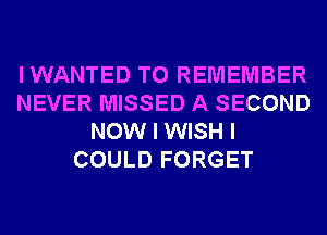 IWANTED TO REMEMBER
NEVER MISSED A SECOND
NOW I WISH I
COULD FORGET