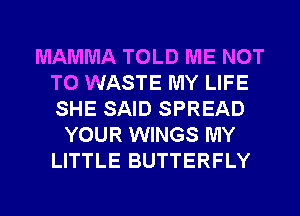 MAMMA TOLD ME NOT
TO WASTE MY LIFE
SHE SAID SPREAD

YOUR WINGS MY
LITTLE BUTTERFLY