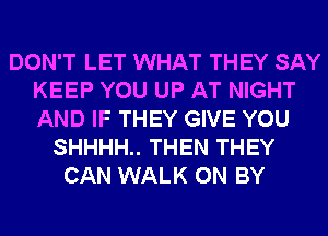 DON'T LET WHAT THEY SAY
KEEP YOU UP AT NIGHT
AND IF THEY GIVE YOU

SHHHH.. THEN THEY
CAN WALK 0N BY