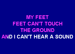 MY FEET
FEET CAN'T TOUCH

THE GROUND
AND I CAN'T HEAR A SOUND
