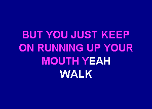BUT YOU JUST KEEP
ON RUNNING UP YOUR

MOUTH YEAH
WALK