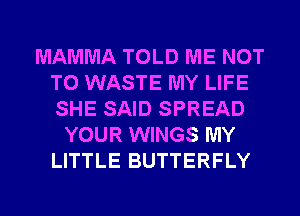 MAMMA TOLD ME NOT
TO WASTE MY LIFE
SHE SAID SPREAD

YOUR WINGS MY
LITTLE BUTTERFLY