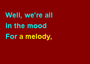 Well, we're all
In the mood

For a melody,