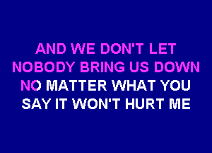 AND WE DON'T LET
NOBODY BRING US DOWN
NO MATTER WHAT YOU
SAY IT WON'T HURT ME