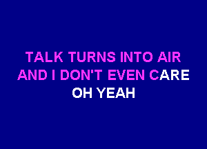 TALK TURNS INTO AIR

AND I DON'T EVEN CARE
OH YEAH