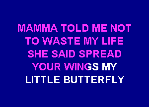 MAMMA TOLD ME NOT
TO WASTE MY LIFE
SHE SAID SPREAD

YOUR WINGS MY
LITTLE BUTTERFLY