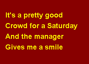 It's a pretty good
Crowd for a Saturday

And the manager
Gives me a smile