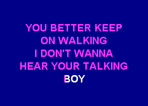 YOU BETTER KEEP
ON WALKING

I DON'T WANNA
HEAR YOUR TALKING
BOY