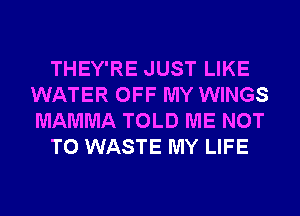 THEY'RE JUST LIKE
WATER OFF MY WINGS
MAMMA TOLD ME NOT

TO WASTE MY LIFE