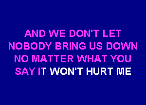 AND WE DON'T LET
NOBODY BRING US DOWN
NO MATTER WHAT YOU
SAY IT WON'T HURT ME