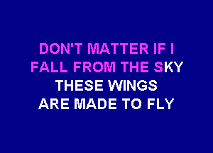 DON'T MATTER IF I
FALL FROM THE SKY
THESE WINGS
ARE MADE TO FLY