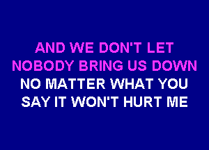 AND WE DON'T LET
NOBODY BRING US DOWN
NO MATTER WHAT YOU
SAY IT WON'T HURT ME