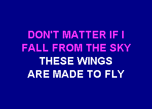 DON'T MATTER IF I
FALL FROM THE SKY
THESE WINGS
ARE MADE TO FLY
