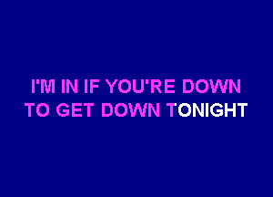 I'M IN IF YOU'RE DOWN

TO GET DOWN TONIGHT