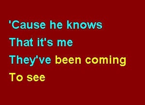 'Cause he knows
That it's me

They've been coming
To see