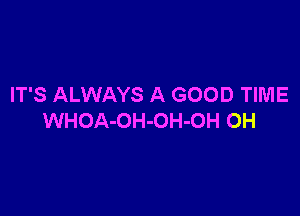 IT'S ALWAYS A GOOD TIME

WHOA-OH-OH-OH OH