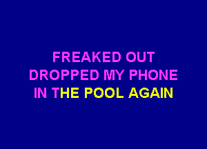 FREAKED OUT

DROPPED MY PHONE
IN THE POOL AGAIN