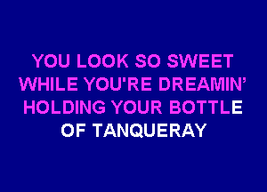 YOU LOOK SO SWEET
WHILE YOU'RE DREAMIW
HOLDING YOUR BOTTLE

0F TANQUERAY