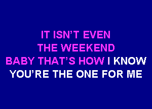 IT ISN T EVEN

THE WEEKEND
BABY THATS HOW I KNOW
YOURE THE ONE FOR ME