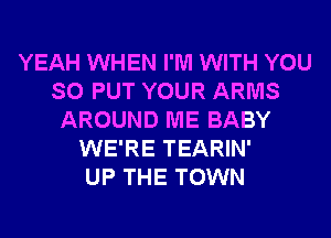 YEAH WHEN I'M WITH YOU
SO PUT YOUR ARMS
AROUND ME BABY
WE'RE TEARIN'

UP THE TOWN