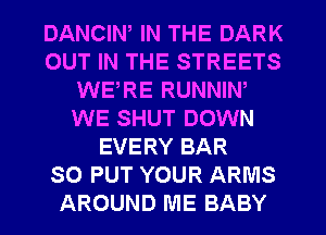 DANCIN, IN THE DARK
OUT IN THE STREETS
WERE RUNNIW
WE SHUT DOWN
EVERY BAR
SO PUT YOUR ARMS
AROUND ME BABY