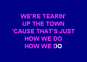 WE'RE TEARIN,
UP THE TOWN

'CAUSE THAT'S JUST
HOW WE DO
HOW WE DO