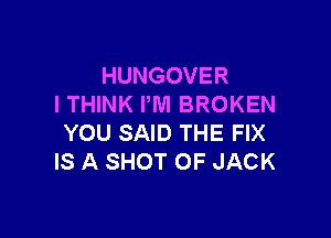 HUNGOVER
I THINK PM BROKEN

YOU SAID THE FIX
IS A SHOT OF JACK