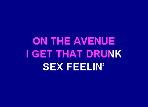 ON THE AVENUE

I GET THAT DRUNK
SEX FEELIN,