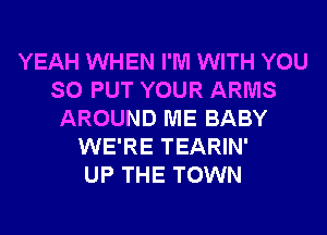 YEAH WHEN I'M WITH YOU
SO PUT YOUR ARMS
AROUND ME BABY
WE'RE TEARIN'

UP THE TOWN