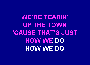 WE'RE TEARIN,
UP THE TOWN

'CAUSE THAT'S JUST
HOW WE DO
HOW WE DO