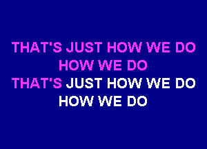 THAT'S JUST HOW WE DO
HOW WE DO

THAT'S JUST HOW WE DO
HOW WE DO