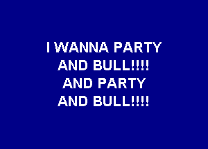 IWANNA PARTY
AND BULL!!!!

AND PARTY
AND BULL!!!!