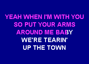 YEAH WHEN I'M WITH YOU
SO PUT YOUR ARMS
AROUND ME BABY
WE'RE TEARIN'

UP THE TOWN