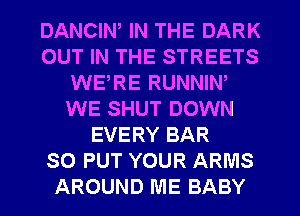 DANCIN, IN THE DARK
OUT IN THE STREETS
WERE RUNNIW
WE SHUT DOWN
EVERY BAR
SO PUT YOUR ARMS
AROUND ME BABY