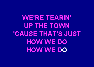 WE'RE TEARIN,
UP THE TOWN

'CAUSE THAT'S JUST
HOW WE DO
HOW WE DO