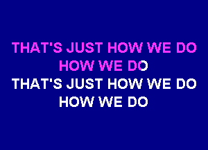 THAT'S JUST HOW WE DO
HOW WE DO

THAT'S JUST HOW WE DO
HOW WE DO