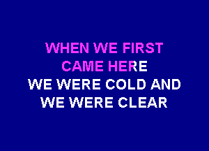 WHEN WE FIRST
CAME HERE
WE WERE COLD AND
WE WERE CLEAR